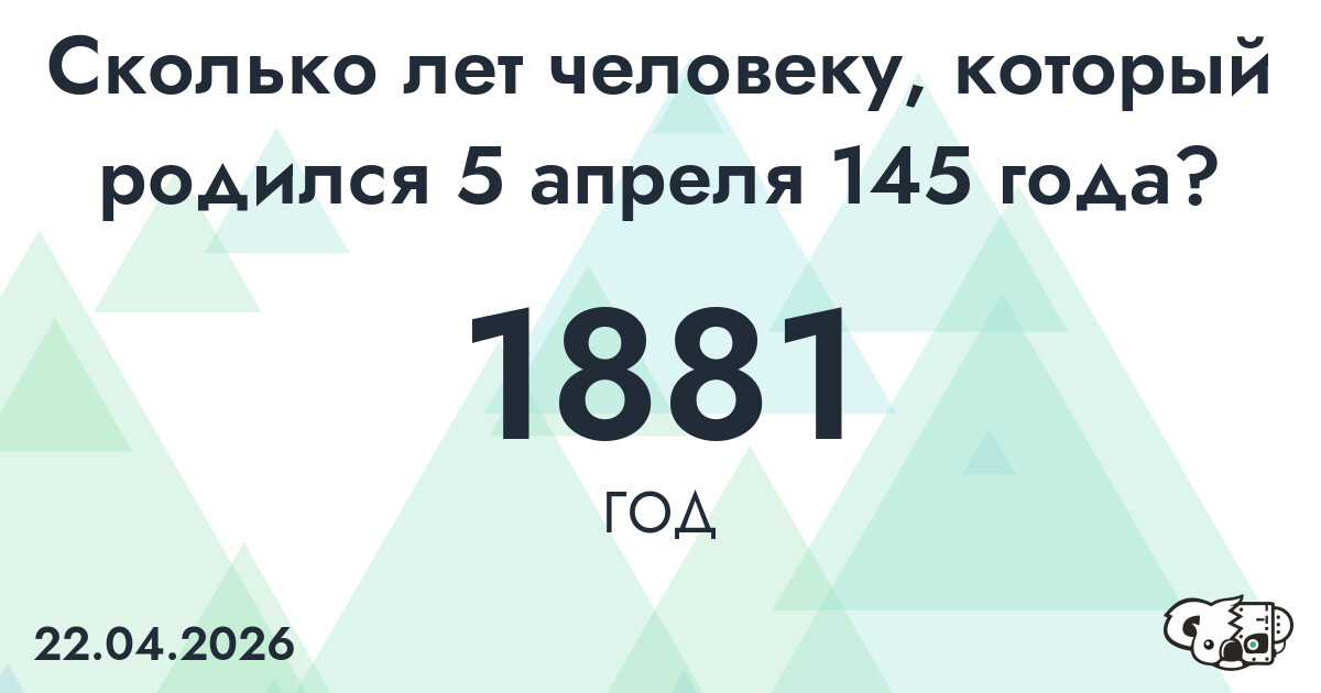 Какой возраст у человека, который родился 5 апреля 145 года ?