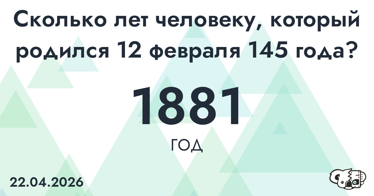 Какой возраст у человека, который родился 12 февраля 145 года ?