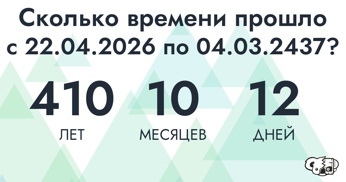 Сколько времени прошло с 22 апреля 2026 года по 4 марта 2437 года