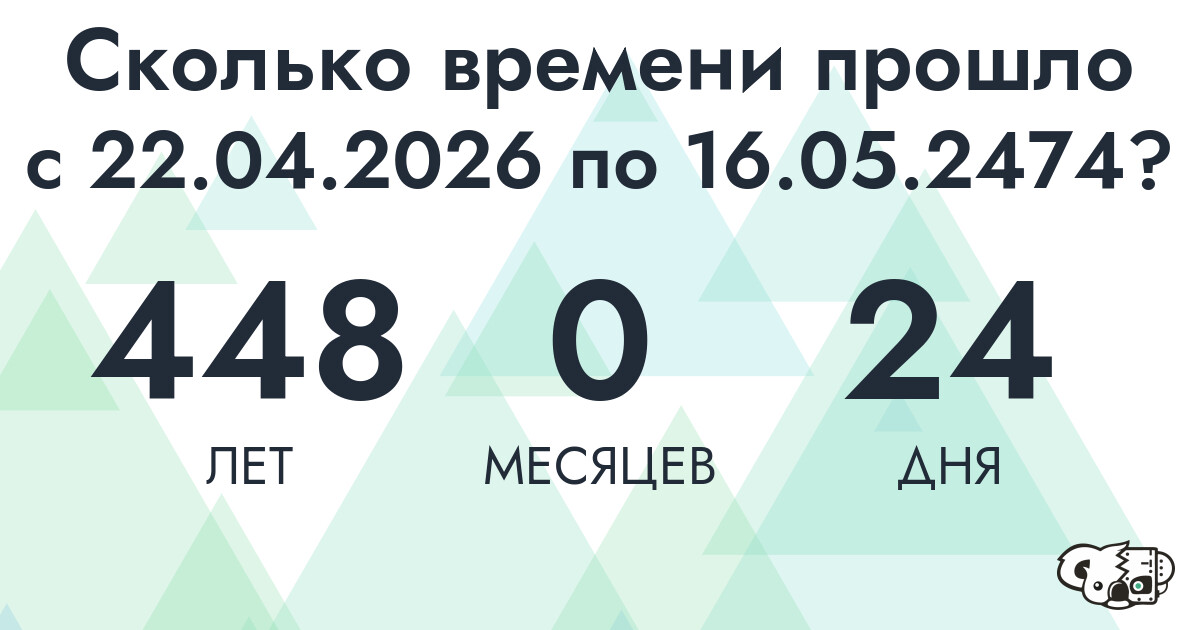 Сколько времени прошло с 22 апреля 2026 года по 16 мая 2474 года