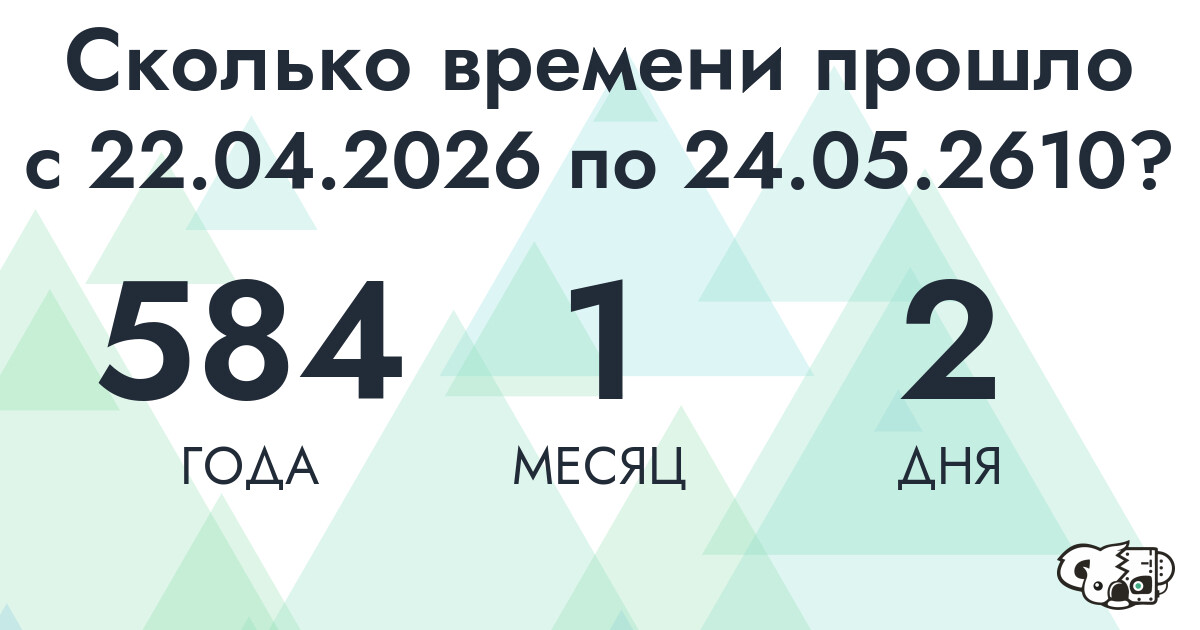 Сколько времени прошло с 22 апреля 2026 года по 24 мая 2610 года
